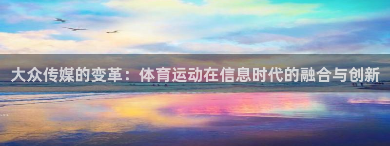 xc体育app官方网站：大众传媒的变革：体育运动在信息时代的融合与创新
