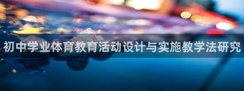 xc体育app官方网站：初中学业体育教育活动设计与实施教学法研究