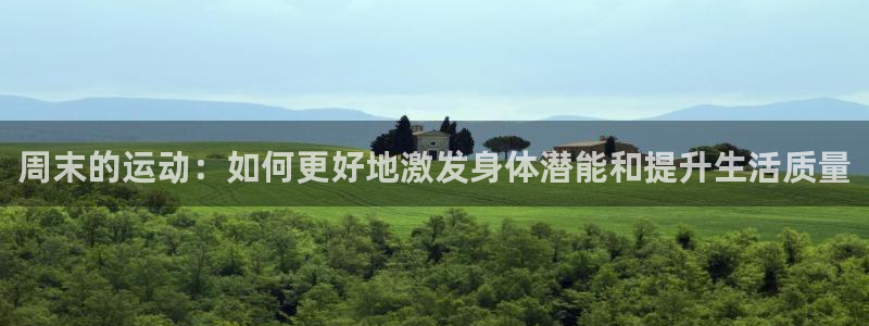 xc体育app官方网站：周末的运动：如何更好地激发身体潜能和提升生活质量