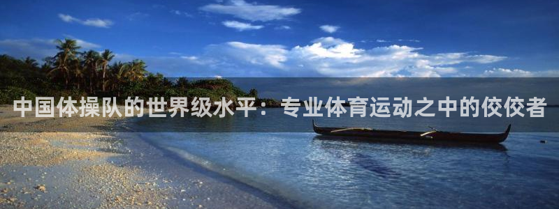 xc体育：中国体操队的世界级水平：专业体育运动之中的佼佼者